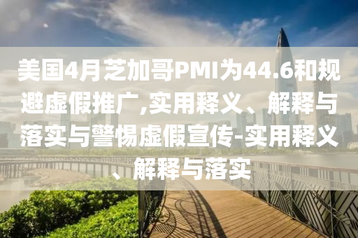 美國4月芝加哥PMI為44.6和規(guī)避虛假推廣,實用釋義、解釋與落實與警惕虛假宣傳-實用釋義、解釋與落實