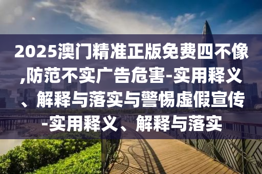 2025澳門精準正版免費四不像,防范不實廣告危害-實用釋義、解釋與落實與警惕虛假宣傳-實用釋義、解釋與落實