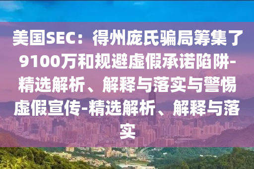 美國SEC:得州龐氏騙局籌集了9100萬和規(guī)避虛假承諾陷阱-精選解析、解釋與落實與警惕虛假宣傳-精選解析、解釋與落實