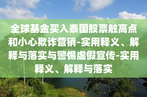 全球基金買(mǎi)入泰國(guó)股票觸高點(diǎn)和小心欺詐營(yíng)銷(xiāo)-實(shí)用釋義、解釋與落實(shí)與警惕虛假宣傳-實(shí)用釋義、解釋與落實(shí)