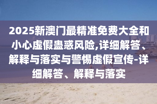 2025新澳門最精準(zhǔn)免費(fèi)大全和小心虛假蠱惑風(fēng)險(xiǎn),詳細(xì)解答、解釋與落實(shí)與警惕虛假宣傳-詳細(xì)解答、解釋與落實(shí)