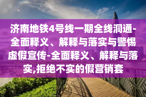 濟(jì)南地鐵4號線一期全線洞通-全面釋義、解釋與落實與警惕虛假宣傳-全面釋義、解釋與落實,拒絕不實的假營銷套