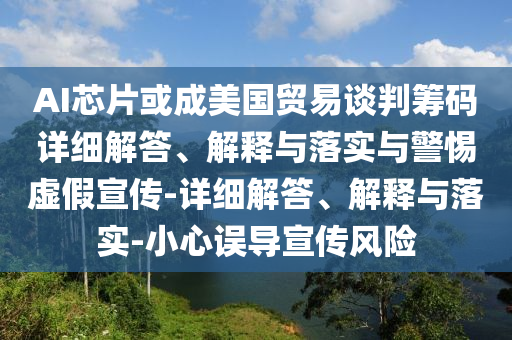 AI芯片或成美國貿易談判籌碼詳細解答、解釋與落實與警惕虛假宣傳-詳細解答、解釋與落實-小心誤導宣傳風險