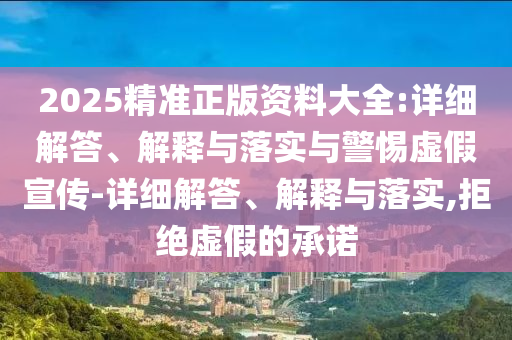 2025精準(zhǔn)正版資料大全:詳細解答、解釋與落實與警惕虛假宣傳-詳細解答、解釋與落實,拒絕虛假的承諾
