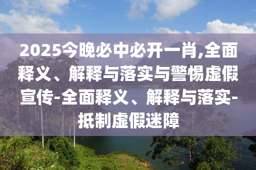 2025今晚必中必開一肖,全面釋義、解釋與落實與警惕虛假宣傳-全面釋義、解釋與落實-抵制虛假迷障