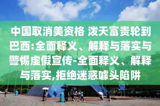 中國取消美資格 潑天富貴輪到巴西:全面釋義、解釋與落實與警惕虛假宣傳-全面釋義、解釋與落實,拒絕迷惑噱頭陷阱