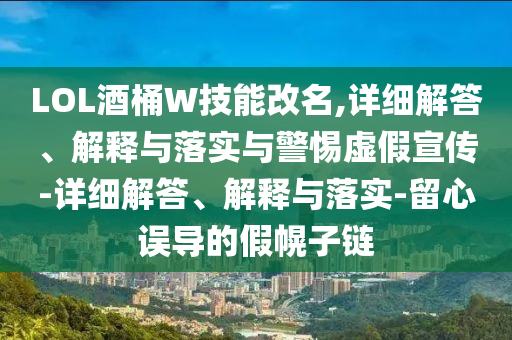 LOL酒桶W技能改名,詳細解答、解釋與落實與警惕虛假宣傳-詳細解答、解釋與落實-留心誤導(dǎo)的假幌子鏈