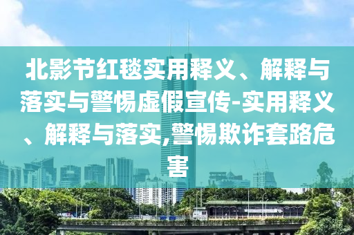 北影節(jié)紅毯實用釋義、解釋與落實與警惕虛假宣傳-實用釋義、解釋與落實,警惕欺詐套路危害
