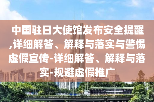 中國駐日大使館發(fā)布安全提醒,詳細(xì)解答、解釋與落實(shí)與警惕虛假宣傳-詳細(xì)解答、解釋與落實(shí)-規(guī)避虛假推廣