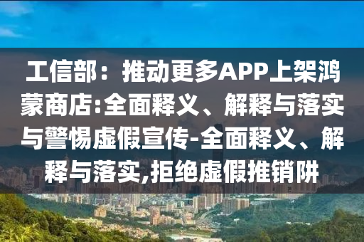 工信部：推動更多APP上架鴻蒙商店:全面釋義、解釋與落實與警惕虛假宣傳-全面釋義、解釋與落實,拒絕虛假推銷阱