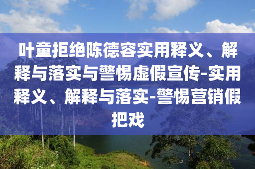 葉童拒絕陳德容實(shí)用釋義、解釋與落實(shí)與警惕虛假宣傳-實(shí)用釋義、解釋與落實(shí)-警惕營銷假把戲
