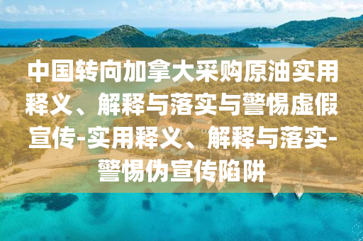 中國(guó)轉(zhuǎn)向加拿大采購(gòu)原油實(shí)用釋義、解釋與落實(shí)與警惕虛假宣傳-實(shí)用釋義、解釋與落實(shí)-警惕偽宣傳陷阱