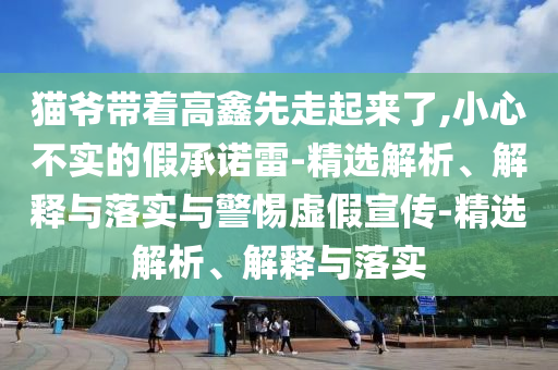 貓爺帶著高鑫先走起來了,小心不實的假承諾雷-精選解析、解釋與落實與警惕虛假宣傳-精選解析、解釋與落實