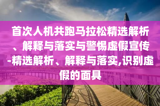首次人機(jī)共跑馬拉松精選解析、解釋與落實(shí)與警惕虛假宣傳-精選解析、解釋與落實(shí),識別虛假的面具