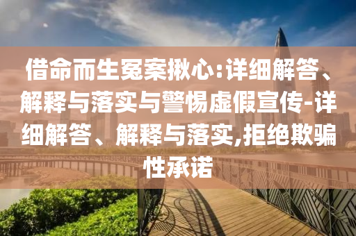 借命而生冤案揪心:詳細(xì)解答、解釋與落實(shí)與警惕虛假宣傳-詳細(xì)解答、解釋與落實(shí),拒絕欺騙性承諾