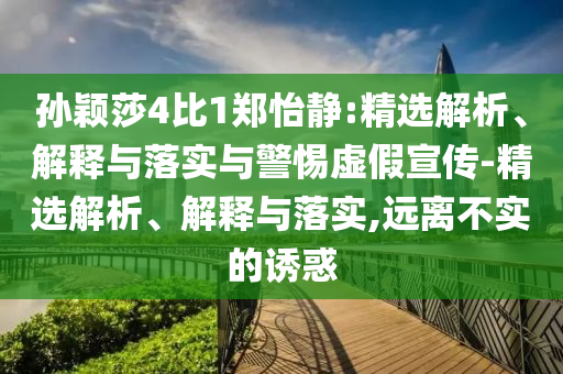 孫穎莎4比1鄭怡靜:精選解析、解釋與落實(shí)與警惕虛假宣傳-精選解析、解釋與落實(shí),遠(yuǎn)離不實(shí)的誘惑