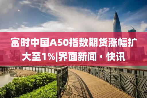 富時(shí)中國A50指數(shù)期貨漲幅擴(kuò)大至1%|界面新聞 · 快訊