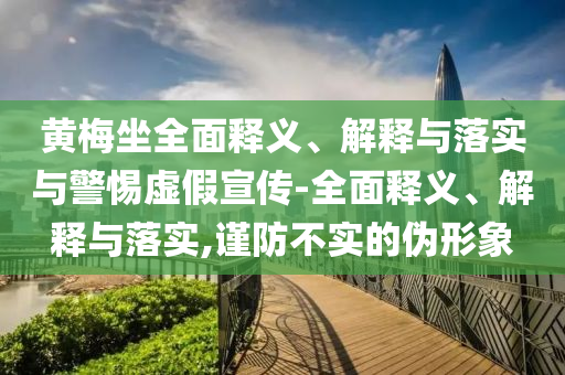 黃梅坐全面釋義、解釋與落實與警惕虛假宣傳-全面釋義、解釋與落實,謹(jǐn)防不實的偽形象