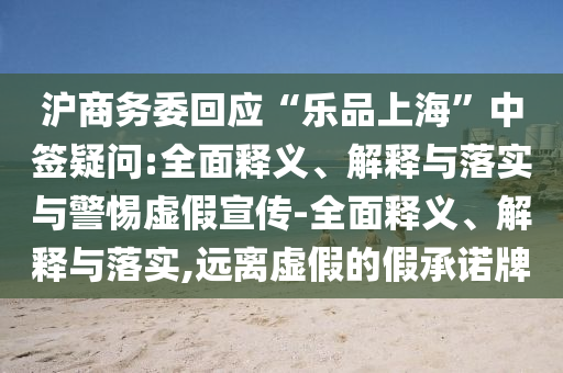 滬商務(wù)委回應“樂品上海”中簽疑問:全面釋義、解釋與落實與警惕虛假宣傳-全面釋義、解釋與落實,遠離虛假的假承諾牌