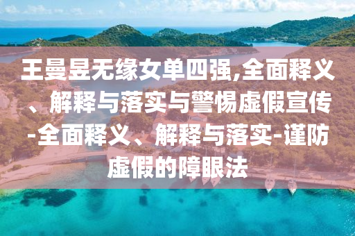 王曼昱無(wú)緣女單四強(qiáng),全面釋義、解釋與落實(shí)與警惕虛假宣傳-全面釋義、解釋與落實(shí)-謹(jǐn)防虛假的障眼法