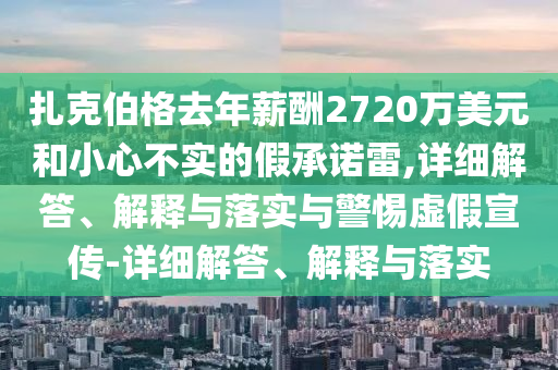 扎克伯格去年薪酬2720萬美元和小心不實的假承諾雷,詳細解答、解釋與落實與警惕虛假宣傳-詳細解答、解釋與落實