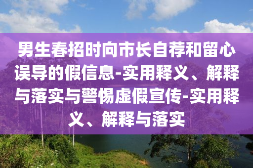 男生春招時(shí)向市長自薦和留心誤導(dǎo)的假信息-實(shí)用釋義、解釋與落實(shí)與警惕虛假宣傳-實(shí)用釋義、解釋與落實(shí)