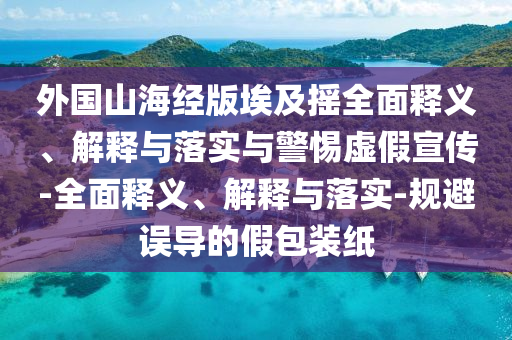 外國(guó)山海經(jīng)版埃及搖全面釋義、解釋與落實(shí)與警惕虛假宣傳-全面釋義、解釋與落實(shí)-規(guī)避誤導(dǎo)的假包裝紙