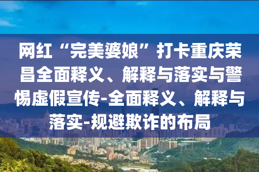 網(wǎng)紅“完美婆娘”打卡重慶榮昌全面釋義、解釋與落實(shí)與警惕虛假宣傳-全面釋義、解釋與落實(shí)-規(guī)避欺詐的布局