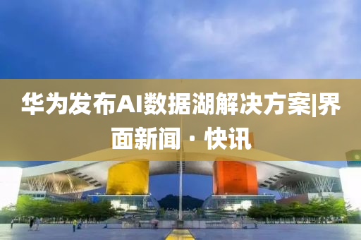 華為發(fā)布AI數(shù)據(jù)湖解決方案|界面新聞 · 快訊