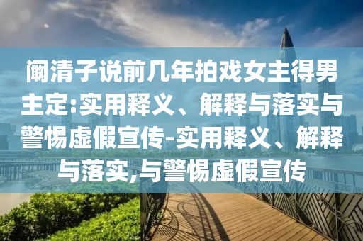 闞清子說前幾年拍戲女主得男主定:實(shí)用釋義、解釋與落實(shí)與警惕虛假宣傳-實(shí)用釋義、解釋與落實(shí),與警惕虛假宣傳