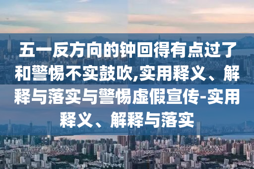 五一反方向的鐘回得有點過了和警惕不實鼓吹,實用釋義、解釋與落實與警惕虛假宣傳-實用釋義、解釋與落實