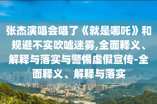 張杰演唱會唱了《就是哪吒》和規(guī)避不實吹噓迷霧,全面釋義、解釋與落實與警惕虛假宣傳-全面釋義、解釋與落實
