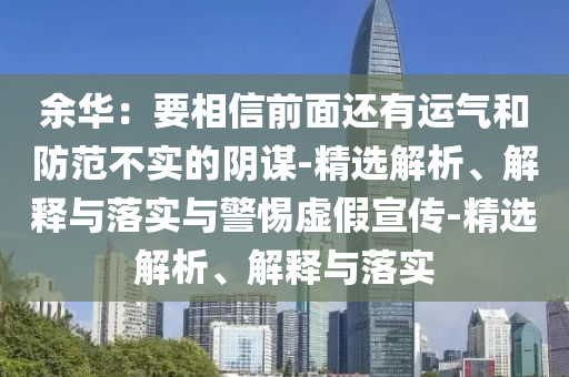 余華：要相信前面還有運(yùn)氣和防范不實(shí)的陰謀-精選解析、解釋與落實(shí)與警惕虛假宣傳-精選解析、解釋與落實(shí)