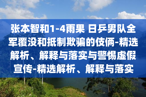 張本智和1-4雨果 日乒男隊全軍覆沒和抵制欺騙的伎倆-精選解析、解釋與落實與警惕虛假宣傳-精選解析、解釋與落實