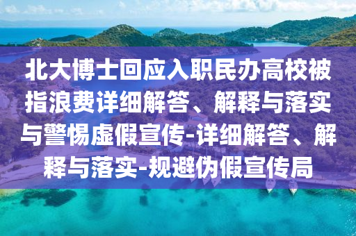北大博士回應入職民辦高校被指浪費詳細解答、解釋與落實與警惕虛假宣傳-詳細解答、解釋與落實-規(guī)避偽假宣傳局
