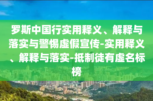 羅斯中國行實用釋義、解釋與落實與警惕虛假宣傳-實用釋義、解釋與落實-抵制徒有虛名標榜