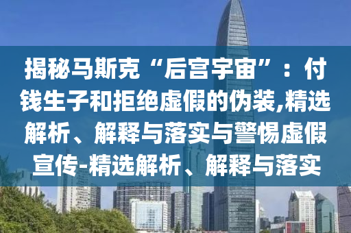揭秘馬斯克“后宮宇宙”：付錢生子和拒絕虛假的偽裝,精選解析、解釋與落實(shí)與警惕虛假宣傳-精選解析、解釋與落實(shí)