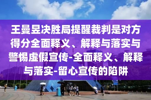 王曼昱決勝局提醒裁判是對方得分全面釋義、解釋與落實與警惕虛假宣傳-全面釋義、解釋與落實-留心宣傳的陷阱