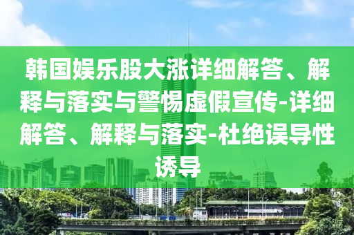 韓國(guó)娛樂(lè)股大漲詳細(xì)解答、解釋與落實(shí)與警惕虛假宣傳-詳細(xì)解答、解釋與落實(shí)-杜絕誤導(dǎo)性誘導(dǎo)