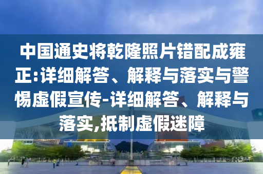 中國通史將乾隆照片錯配成雍正:詳細解答、解釋與落實與警惕虛假宣傳-詳細解答、解釋與落實,抵制虛假迷障