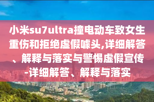 小米su7ultra撞電動車致女生重傷和拒絕虛假噱頭,詳細(xì)解答、解釋與落實(shí)與警惕虛假宣傳-詳細(xì)解答、解釋與落實(shí)