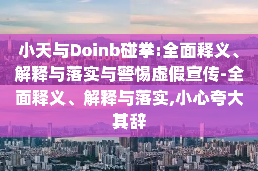 小天與Doinb碰拳:全面釋義、解釋與落實(shí)與警惕虛假宣傳-全面釋義、解釋與落實(shí),小心夸大其辭