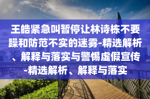 王皓緊急叫暫停讓林詩棟不要躁和防范不實(shí)的迷霧-精選解析、解釋與落實(shí)與警惕虛假宣傳-精選解析、解釋與落實(shí)
