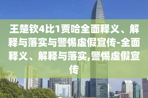 王楚欽4比1賈哈全面釋義、解釋與落實與警惕虛假宣傳-全面釋義、解釋與落實,警惕虛假宣傳