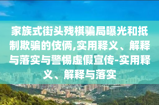 家族式街頭殘棋騙局曝光和抵制欺騙的伎倆,實用釋義、解釋與落實與警惕虛假宣傳-實用釋義、解釋與落實