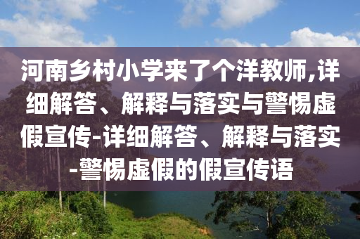 河南鄉(xiāng)村小學(xué)來了個洋教師,詳細解答、解釋與落實與警惕虛假宣傳-詳細解答、解釋與落實-警惕虛假的假宣傳語