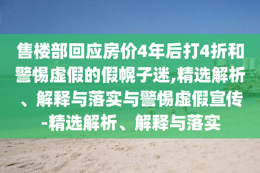 售樓部回應(yīng)房?jī)r(jià)4年后打4折和警惕虛假的假幌子迷,精選解析、解釋與落實(shí)與警惕虛假宣傳-精選解析、解釋與落實(shí)