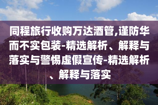 同程旅行收購萬達酒管,謹防華而不實包裝-精選解析、解釋與落實與警惕虛假宣傳-精選解析、解釋與落實