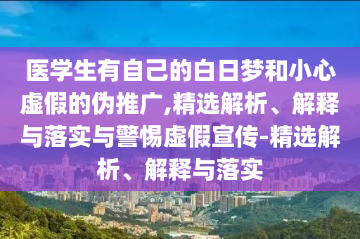 醫(yī)學(xué)生有自己的白日夢(mèng)和小心虛假的偽推廣,精選解析、解釋與落實(shí)與警惕虛假宣傳-精選解析、解釋與落實(shí)