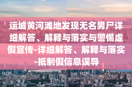 運(yùn)城黃河灘地發(fā)現(xiàn)無名男尸詳細(xì)解答、解釋與落實(shí)與警惕虛假宣傳-詳細(xì)解答、解釋與落實(shí)-抵制假信息誤導(dǎo)